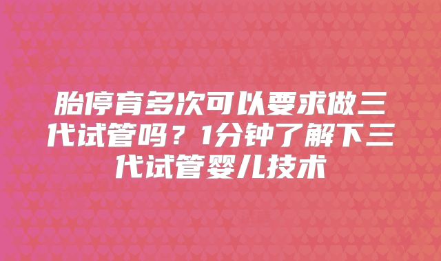 胎停育多次可以要求做三代试管吗?1分钟了解下三代试管婴儿技术