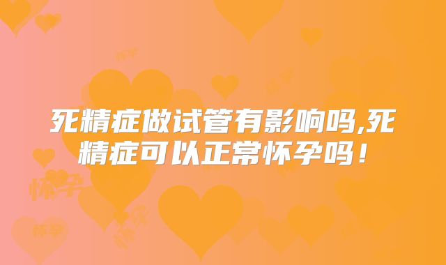 死精症做试管有影响吗,死精症可以正常怀孕吗!