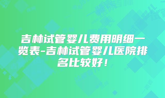 吉林试管婴儿费用明细一览表-吉林试管婴儿医院排名比较好！