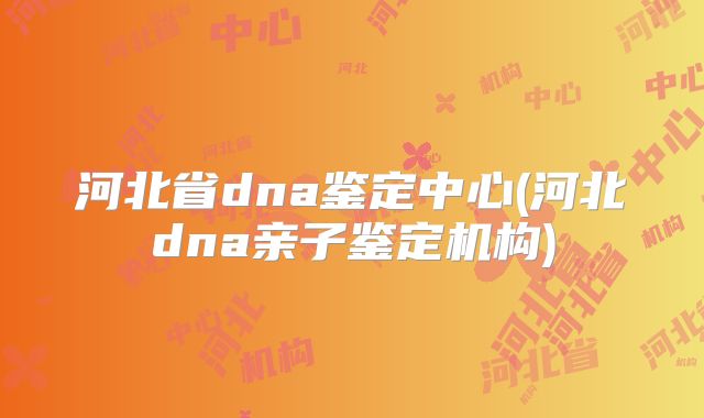 河北省dna鉴定中心(河北dna亲子鉴定机构)
