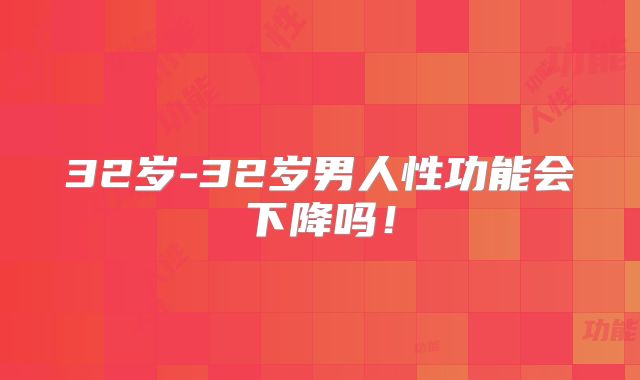 32岁-32岁男人性功能会下降吗!