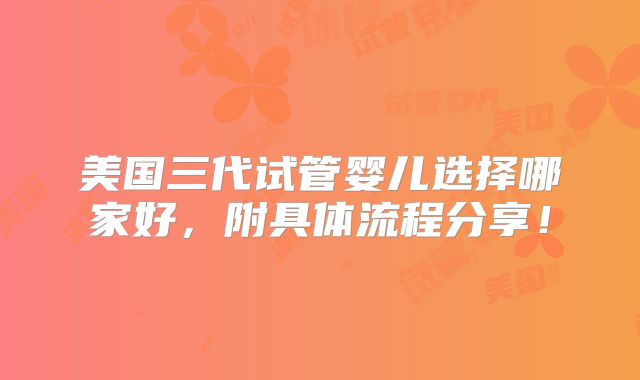 美国三代试管婴儿选择哪家好，附具体流程分享！