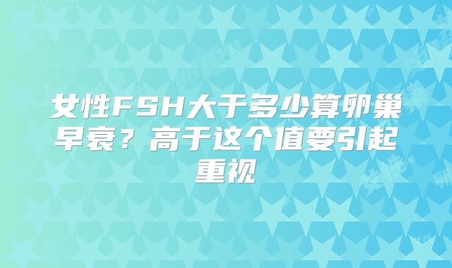 女性FSH大于多少算卵巢早衰?高于这个值要引起重视