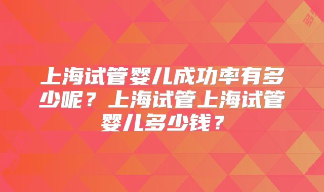 上海试管婴儿成功率有多少呢?上海试管上海试管婴儿多少钱?
