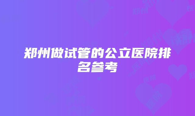 郑州做试管的公立医院排名参考