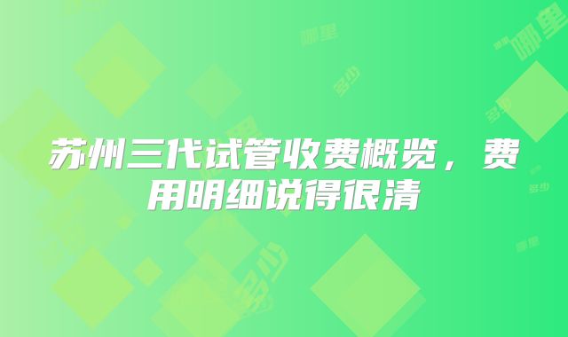 苏州三代试管收费概览,费用明细说得很清