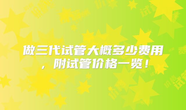 做三代试管大概多少费用，附试管价格一览！