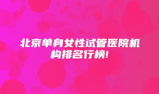 北京单身女性试管医院机构排名行榜!