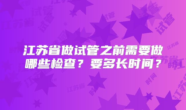 江苏省做试管之前需要做哪些检查?要多长时间?