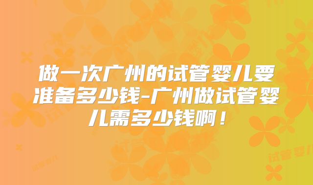做一次广州的试管婴儿要准备多少钱-广州做试管婴儿需多少钱啊!