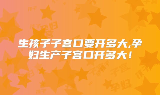 生孩子子宫口要开多大,孕妇生产子宫口开多大！