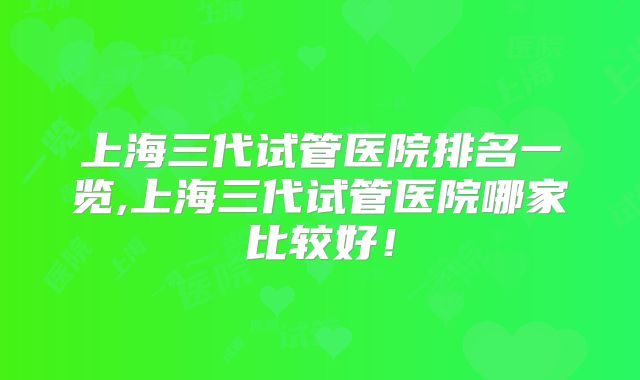 上海三代试管医院排名一览,上海三代试管医院哪家比较好!