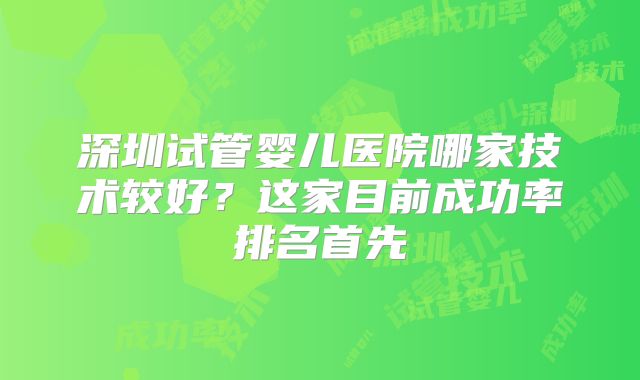 深圳试管婴儿医院哪家技术较好？这家目前成功率排名首先