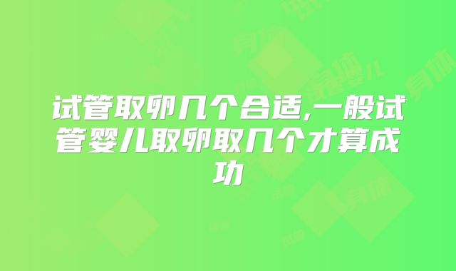试管取卵几个合适,一般试管婴儿取卵取几个才算成功