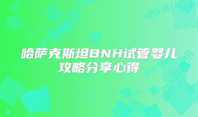 哈萨克斯坦BNH试管婴儿攻略分享心得