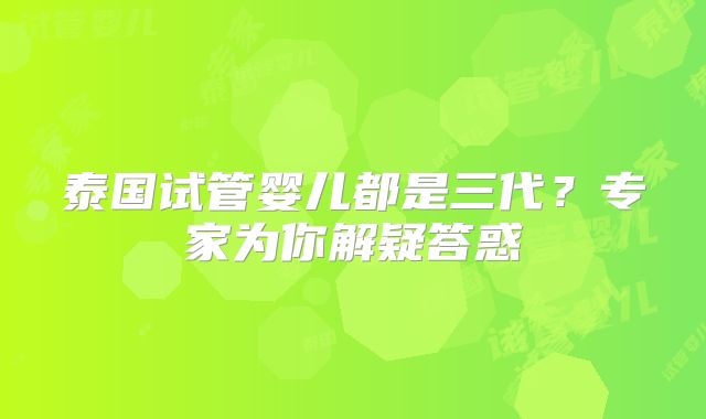 泰国试管婴儿都是三代？专家为你解疑答惑