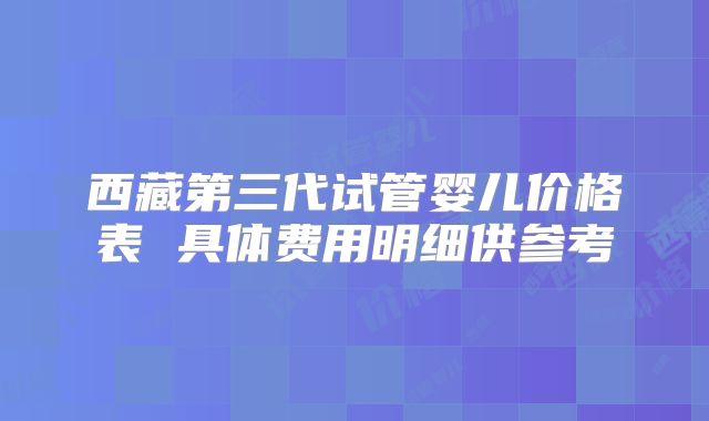 西藏第三代试管婴儿价格表 具体费用明细供参考