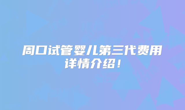 周口试管婴儿第三代费用详情介绍！