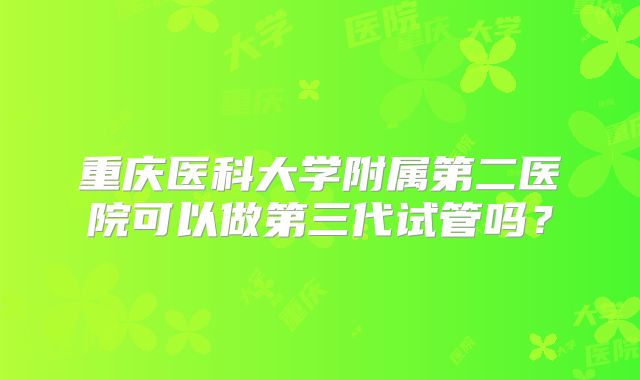 重庆医科大学附属第二医院可以做第三代试管吗?