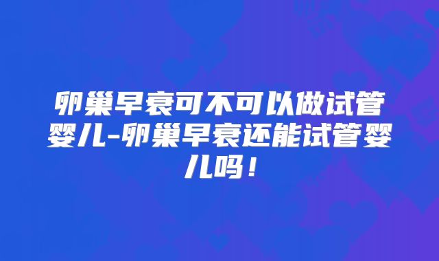 卵巢早衰可不可以做试管婴儿-卵巢早衰还能试管婴儿吗！