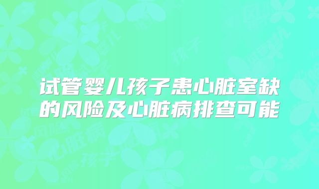 试管婴儿孩子患心脏室缺的风险及心脏病排查可能