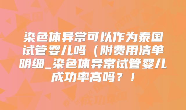 染色体异常可以作为泰国试管婴儿吗（附费用清单明细_染色体异常试管婴儿成功率高吗？！