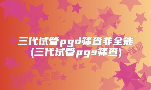 三代试管pgd筛查非全能(三代试管pgs筛查)
