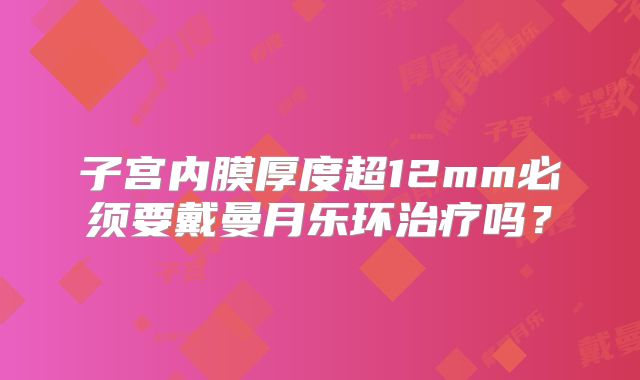 子宫内膜厚度超12mm必须要戴曼月乐环治疗吗？