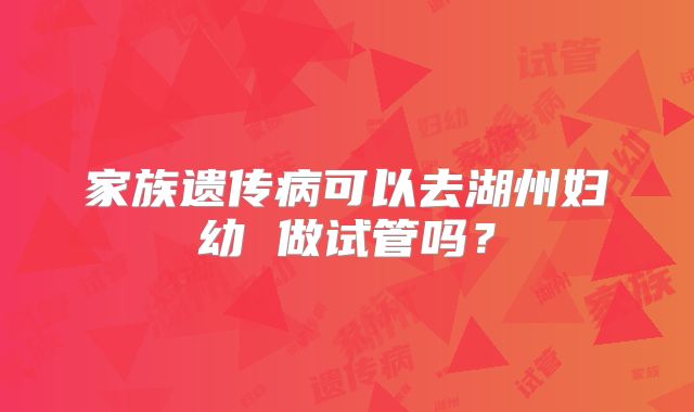 家族遗传病可以去湖州妇幼 做试管吗?