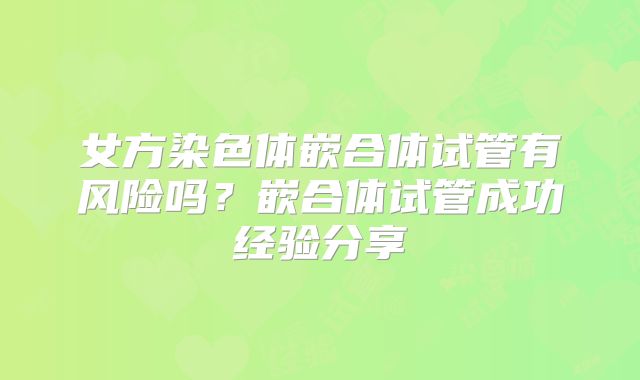 女方染色体嵌合体试管有风险吗？嵌合体试管成功经验分享