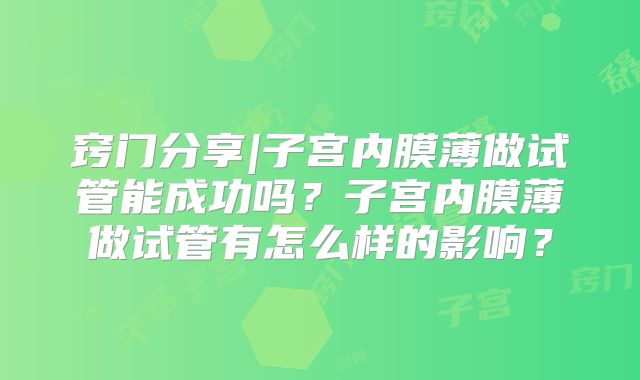 窍门分享|子宫内膜薄做试管能成功吗？子宫内膜薄做试管有怎么样的影响？
