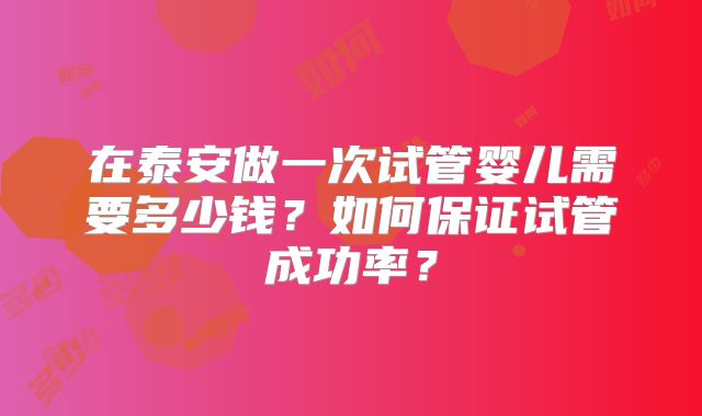 在泰安做一次试管婴儿需要多少钱？如何保证试管成功率？