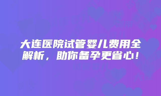 大连医院试管婴儿费用全解析,助你备孕更省心!