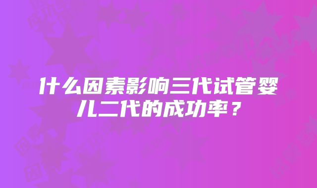 什么因素影响三代试管婴儿二代的成功率？
