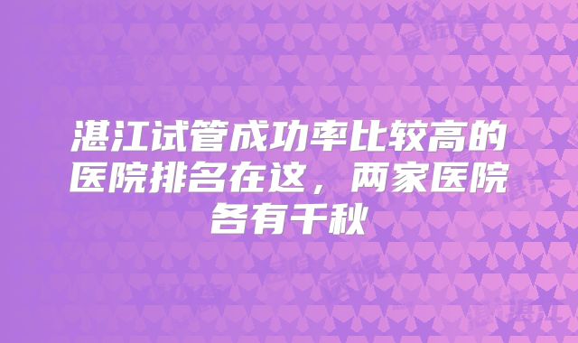 湛江试管成功率比较高的医院排名在这，两家医院各有千秋