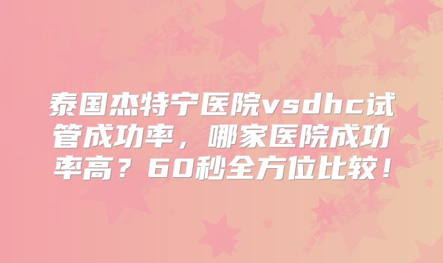 泰国杰特宁医院vsdhc试管成功率，哪家医院成功率高？60秒全方位比较！