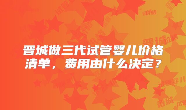 晋城做三代试管婴儿价格清单,费用由什么决定?