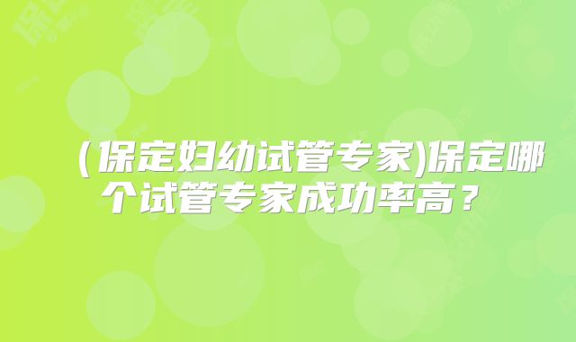 (保定妇幼试管专家)保定哪个试管专家成功率高?