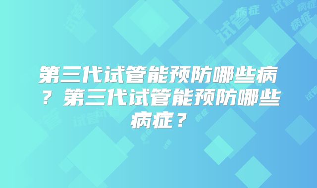第三代试管能预防哪些病？第三代试管能预防哪些病症？