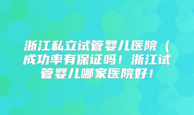 浙江私立试管婴儿医院（成功率有保证吗！浙江试管婴儿哪家医院好！
