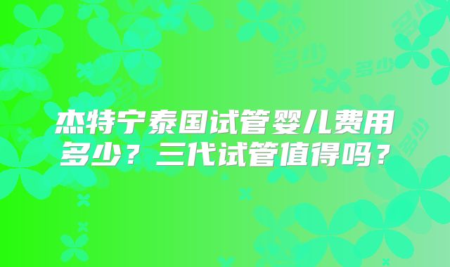 杰特宁泰国试管婴儿费用多少?三代试管值得吗?