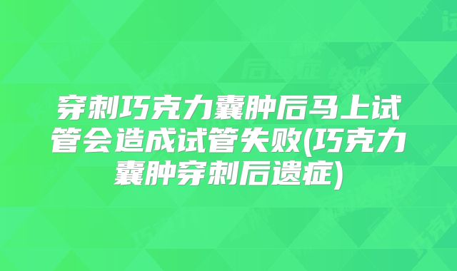 穿刺巧克力囊肿后马上试管会造成试管失败(巧克力囊肿穿刺后遗症)