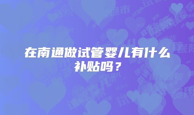 在南通做试管婴儿有什么补贴吗？