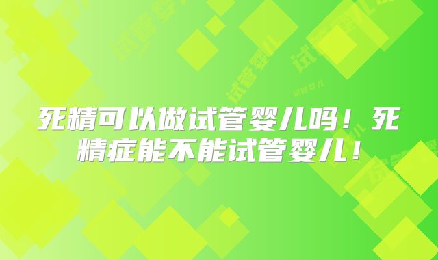 死精可以做试管婴儿吗！死精症能不能试管婴儿！
