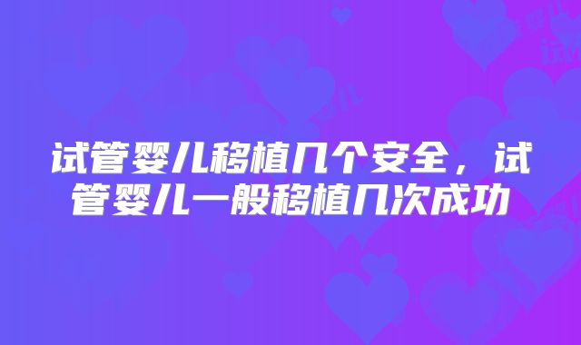 试管婴儿移植几个安全，试管婴儿一般移植几次成功