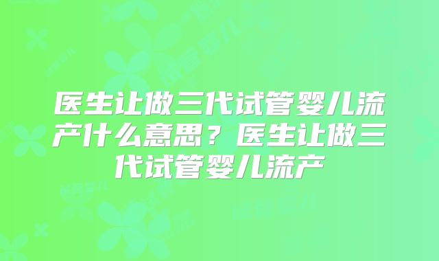 医生让做三代试管婴儿流产什么意思？医生让做三代试管婴儿流产
