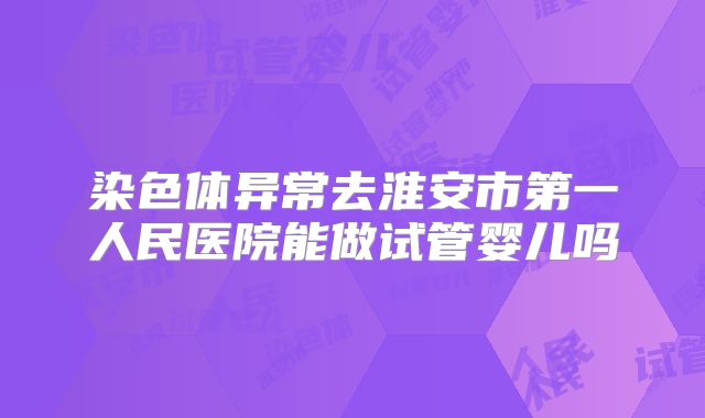 染色体异常去淮安市第一人民医院能做试管婴儿吗