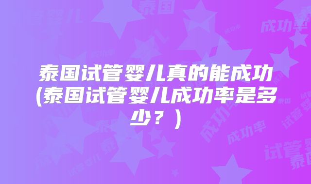 泰国试管婴儿真的能成功(泰国试管婴儿成功率是多少？)
