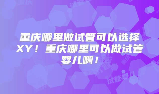 重庆哪里做试管可以选择XY!重庆哪里可以做试管婴儿啊!