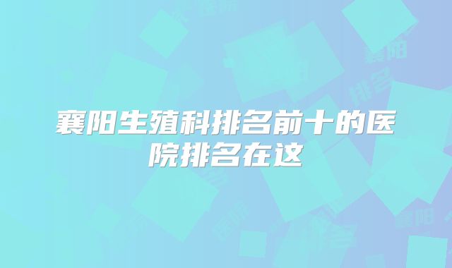 襄阳生殖科排名前十的医院排名在这